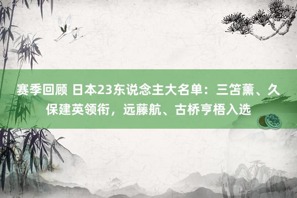 赛季回顾 日本23东说念主大名单：三笘薰、久保建英领衔，远藤航、古桥亨梧入选