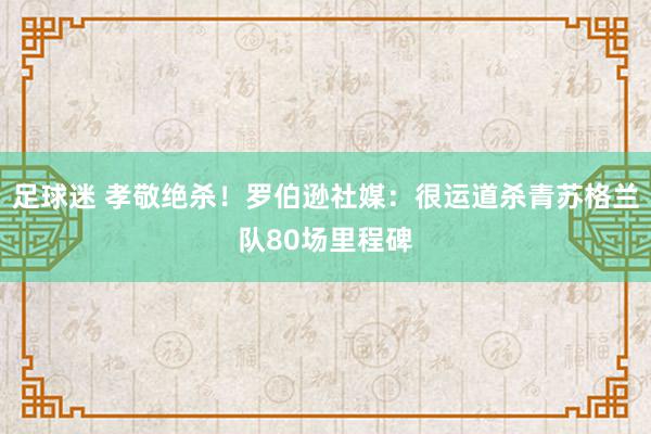 足球迷 孝敬绝杀！罗伯逊社媒：很运道杀青苏格兰队80场里程碑