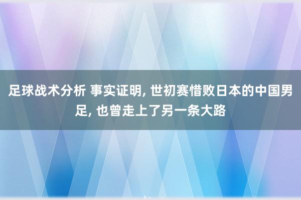 足球战术分析 事实证明, 世初赛惜败日本的中国男足, 也曾走上了另一条大路