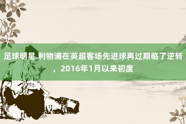 足球明星 利物浦在英超客场先进球再过期临了逆转，2016年1月以来初度