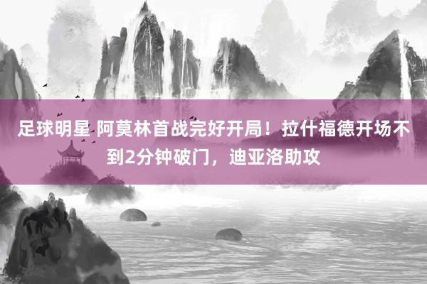 足球明星 阿莫林首战完好开局！拉什福德开场不到2分钟破门，迪亚洛助攻