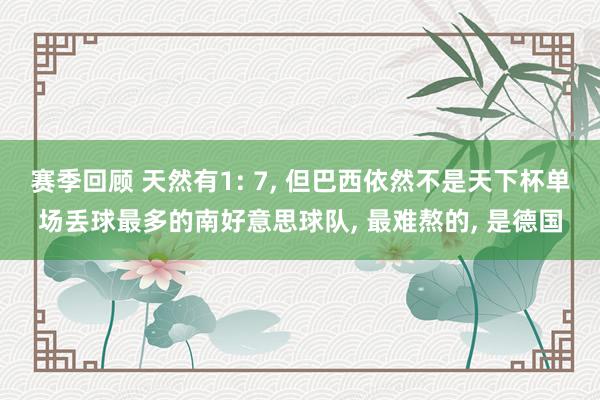 赛季回顾 天然有1: 7, 但巴西依然不是天下杯单场丢球最多的南好意思球队, 最难熬的, 是德国