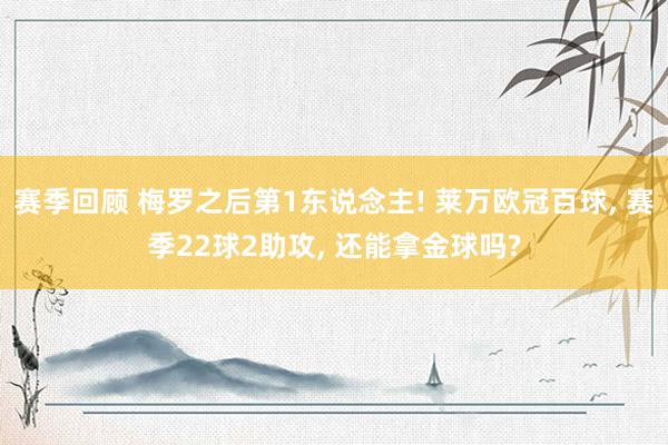 赛季回顾 梅罗之后第1东说念主! 莱万欧冠百球, 赛季22球2助攻, 还能拿金球吗?