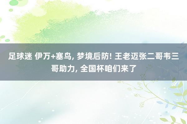 足球迷 伊万+塞鸟, 梦境后防! 王老迈张二哥韦三哥助力, 全国杯咱们来了