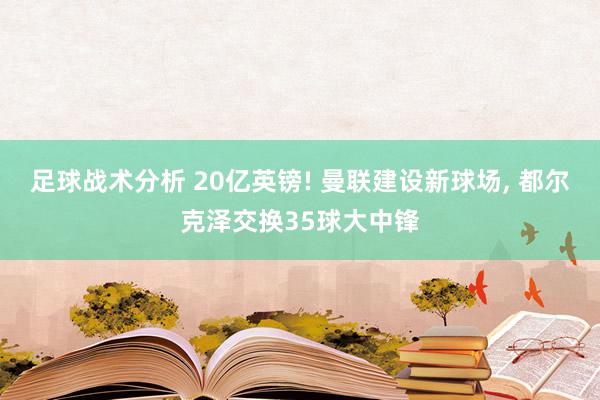 足球战术分析 20亿英镑! 曼联建设新球场, 都尔克泽交换35球大中锋