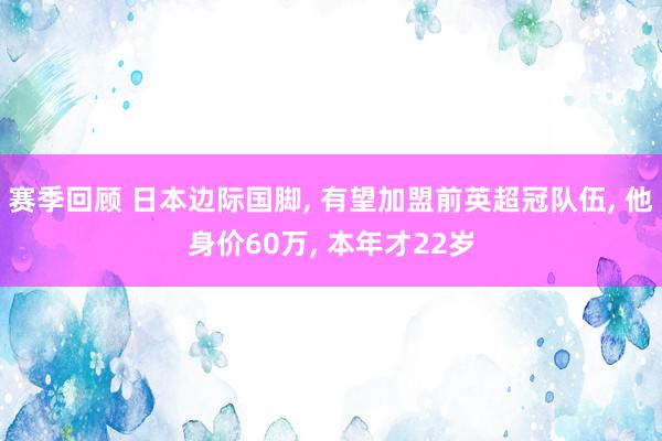 赛季回顾 日本边际国脚, 有望加盟前英超冠队伍, 他身价60万, 本年才22岁