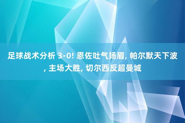 足球战术分析 3-0! 恩佐吐气扬眉, 帕尔默天下波, 主场大胜, 切尔西反超曼城