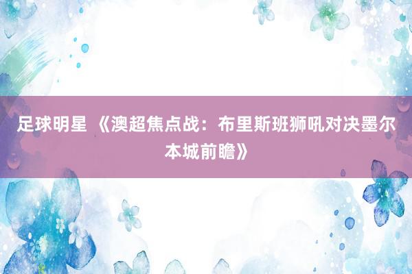 足球明星 《澳超焦点战：布里斯班狮吼对决墨尔本城前瞻》