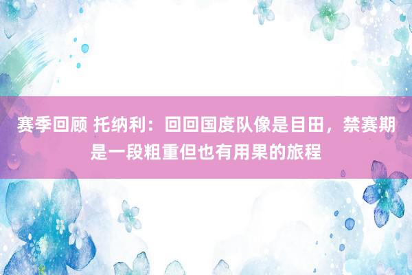 赛季回顾 托纳利：回回国度队像是目田，禁赛期是一段粗重但也有用果的旅程