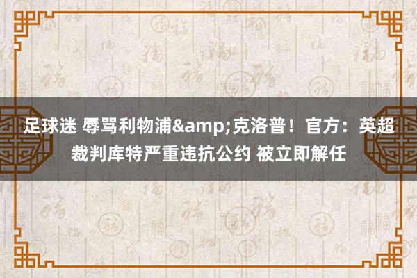 足球迷 辱骂利物浦&克洛普！官方：英超裁判库特严重违抗公约 被立即解任