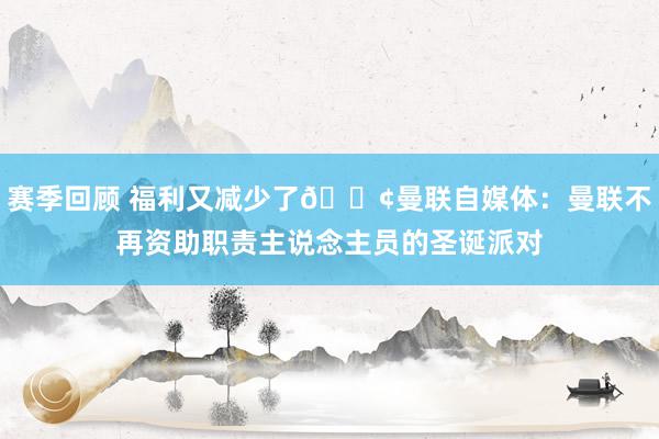 赛季回顾 福利又减少了😢曼联自媒体：曼联不再资助职责主说念主员的圣诞派对