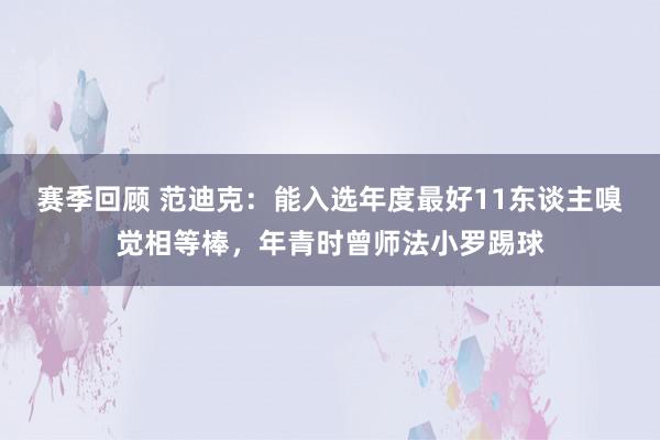 赛季回顾 范迪克：能入选年度最好11东谈主嗅觉相等棒，年青时曾师法小罗踢球