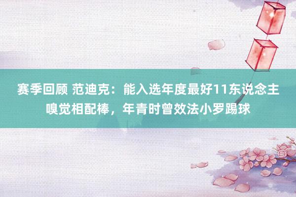 赛季回顾 范迪克：能入选年度最好11东说念主嗅觉相配棒，年青时曾效法小罗踢球