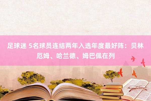 足球迷 5名球员连结两年入选年度最好阵：贝林厄姆、哈兰德、姆巴佩在列