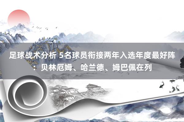 足球战术分析 5名球员衔接两年入选年度最好阵：贝林厄姆、哈兰德、姆巴佩在列