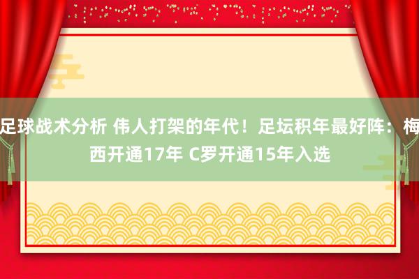 足球战术分析 伟人打架的年代！足坛积年最好阵：梅西开通17年 C罗开通15年入选