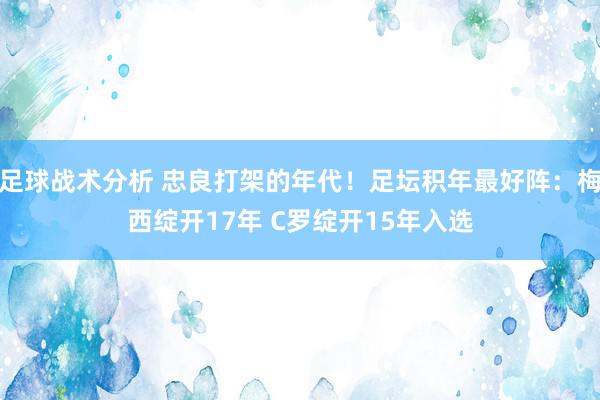 足球战术分析 忠良打架的年代！足坛积年最好阵：梅西绽开17年 C罗绽开15年入选