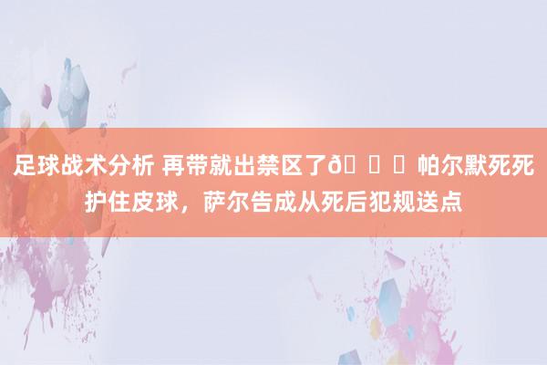 足球战术分析 再带就出禁区了😂帕尔默死死护住皮球，萨尔告成从死后犯规送点