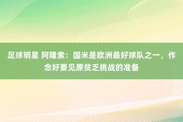 足球明星 阿隆索：国米是欧洲最好球队之一，作念好要见原贫乏挑战的准备