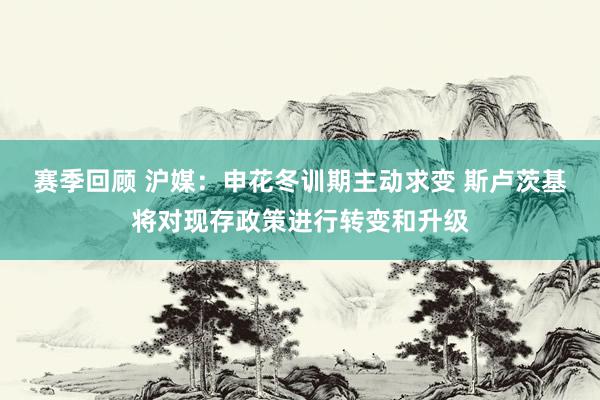 赛季回顾 沪媒：申花冬训期主动求变 斯卢茨基将对现存政策进行转变和升级