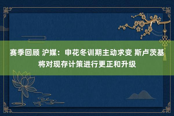 赛季回顾 沪媒：申花冬训期主动求变 斯卢茨基将对现存计策进行更正和升级