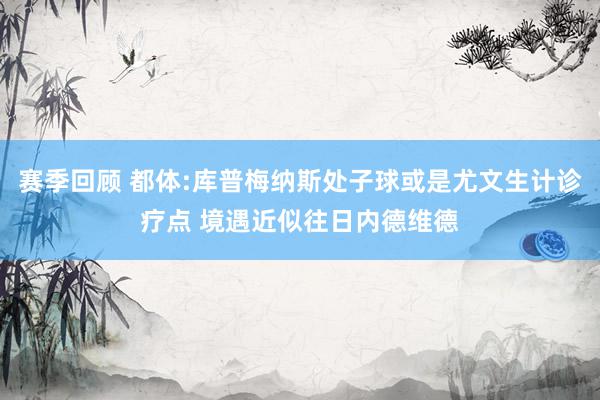 赛季回顾 都体:库普梅纳斯处子球或是尤文生计诊疗点 境遇近似往日内德维德