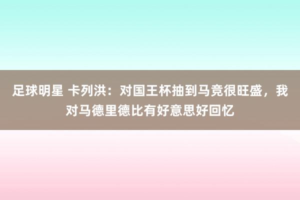 足球明星 卡列洪：对国王杯抽到马竞很旺盛，我对马德里德比有好意思好回忆