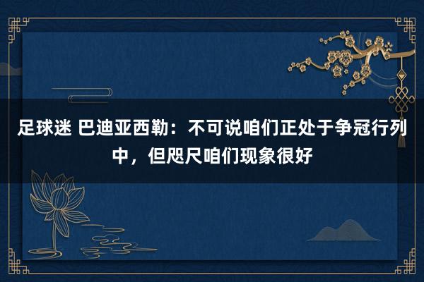 足球迷 巴迪亚西勒：不可说咱们正处于争冠行列中，但咫尺咱们现象很好