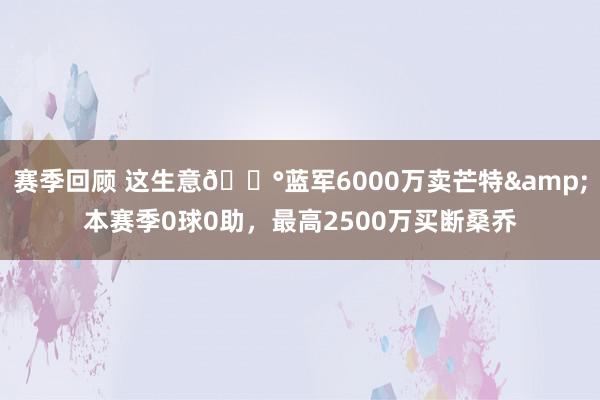 赛季回顾 这生意💰蓝军6000万卖芒特&本赛季0球0助，最高2500万买断桑乔