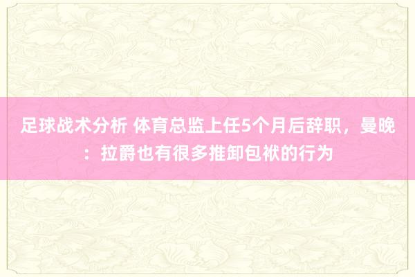 足球战术分析 体育总监上任5个月后辞职，曼晚：拉爵也有很多推卸包袱的行为