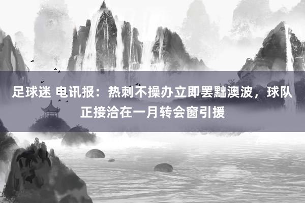 足球迷 电讯报：热刺不操办立即罢黜澳波，球队正接洽在一月转会窗引援