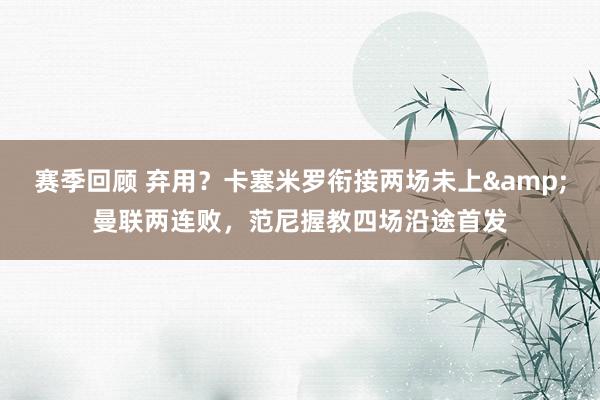 赛季回顾 弃用？卡塞米罗衔接两场未上&曼联两连败，范尼握教四场沿途首发