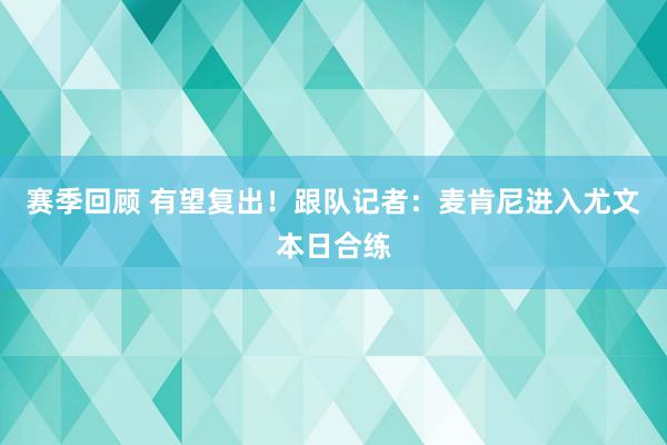 赛季回顾 有望复出！跟队记者：麦肯尼进入尤文本日合练