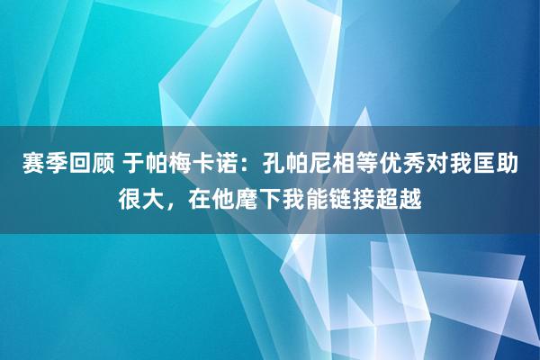 赛季回顾 于帕梅卡诺：孔帕尼相等优秀对我匡助很大，在他麾下我能链接超越