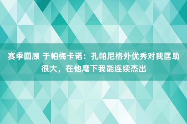 赛季回顾 于帕梅卡诺：孔帕尼格外优秀对我匡助很大，在他麾下我能连续杰出