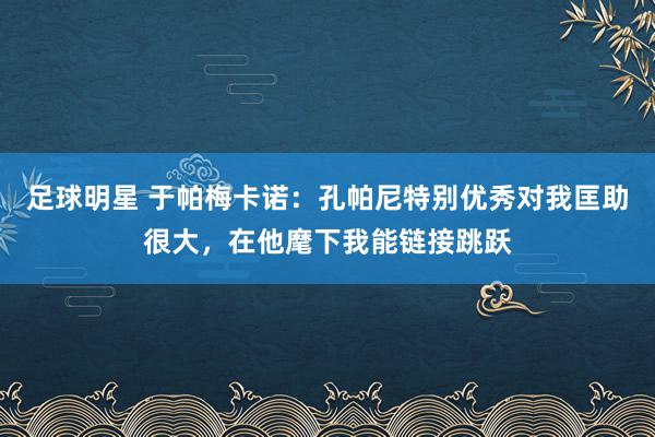 足球明星 于帕梅卡诺：孔帕尼特别优秀对我匡助很大，在他麾下我能链接跳跃