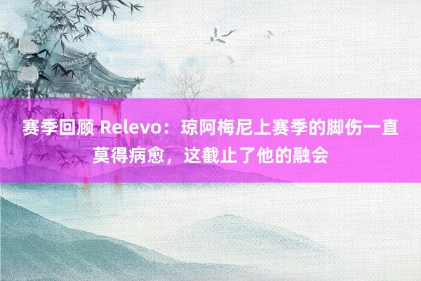 赛季回顾 Relevo：琼阿梅尼上赛季的脚伤一直莫得病愈，这截止了他的融会