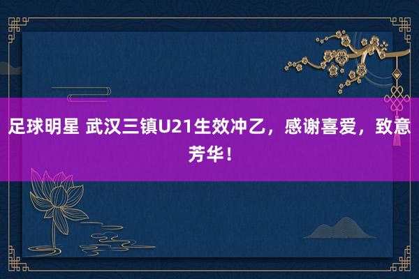 足球明星 武汉三镇U21生效冲乙，感谢喜爱，致意芳华！