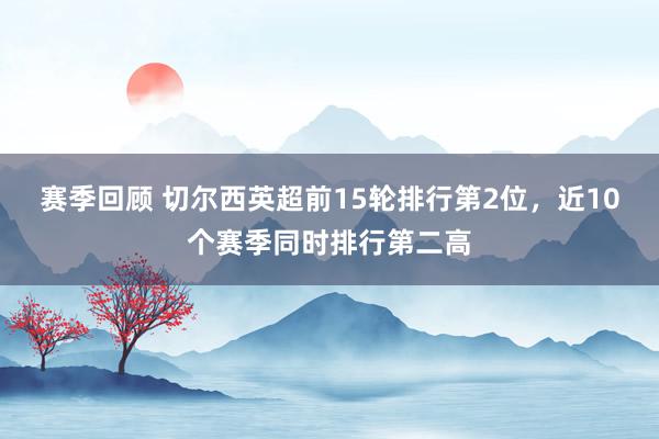 赛季回顾 切尔西英超前15轮排行第2位，近10个赛季同时排行第二高