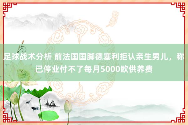 足球战术分析 前法国国脚德塞利拒认亲生男儿，称已停业付不了每月5000欧供养费