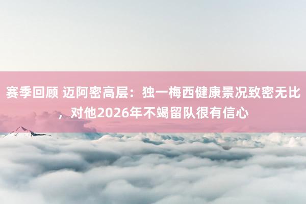 赛季回顾 迈阿密高层：独一梅西健康景况致密无比，对他2026年不竭留队很有信心