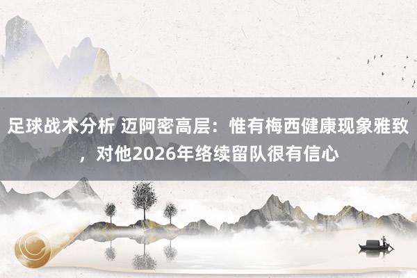 足球战术分析 迈阿密高层：惟有梅西健康现象雅致，对他2026年络续留队很有信心