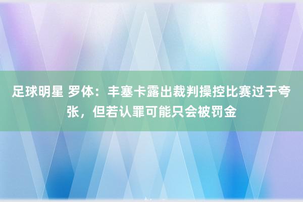 足球明星 罗体：丰塞卡露出裁判操控比赛过于夸张，但若认罪可能只会被罚金