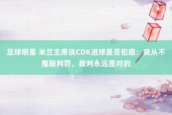 足球明星 米兰主席谈CDK进球是否犯规：我从不推敲判罚，裁判永远是对的