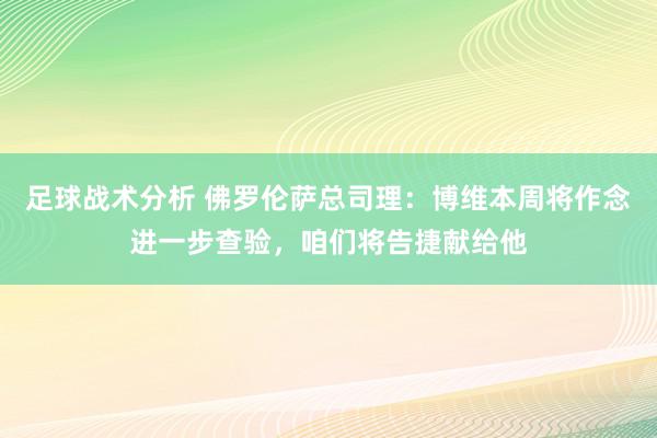 足球战术分析 佛罗伦萨总司理：博维本周将作念进一步查验，咱们将告捷献给他