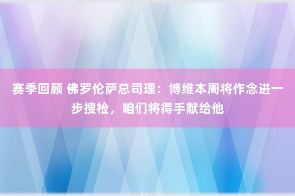 赛季回顾 佛罗伦萨总司理：博维本周将作念进一步搜检，咱们将得手献给他