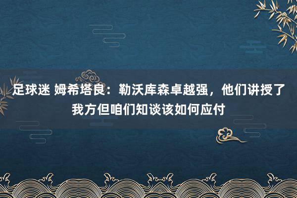 足球迷 姆希塔良：勒沃库森卓越强，他们讲授了我方但咱们知谈该如何应付