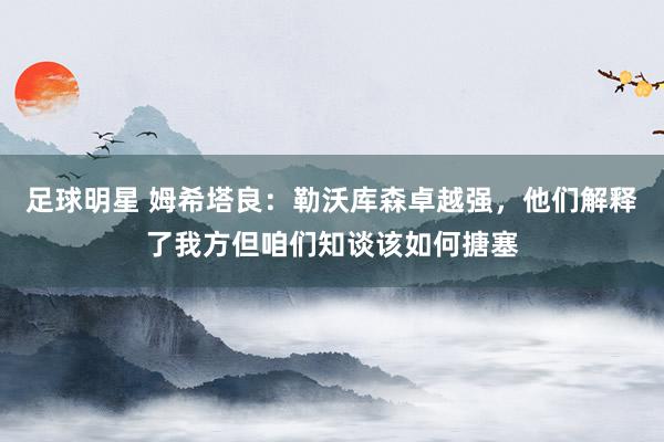 足球明星 姆希塔良：勒沃库森卓越强，他们解释了我方但咱们知谈该如何搪塞