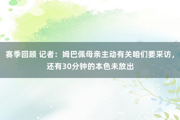 赛季回顾 记者：姆巴佩母亲主动有关咱们要采访，还有30分钟的本色未放出