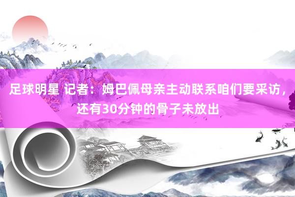 足球明星 记者：姆巴佩母亲主动联系咱们要采访，还有30分钟的骨子未放出